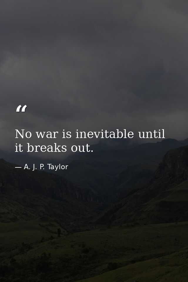No war is inevitable until it breaks out. — A. J. P. Taylor
