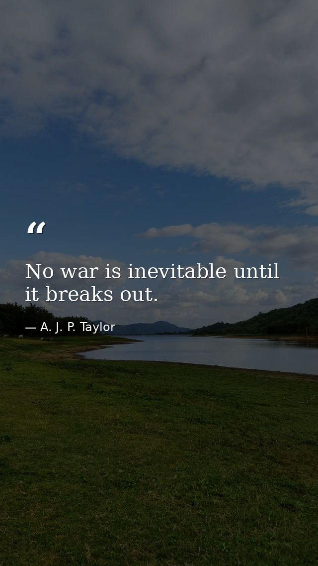 No war is inevitable until it breaks out. — A. J. P. Taylor