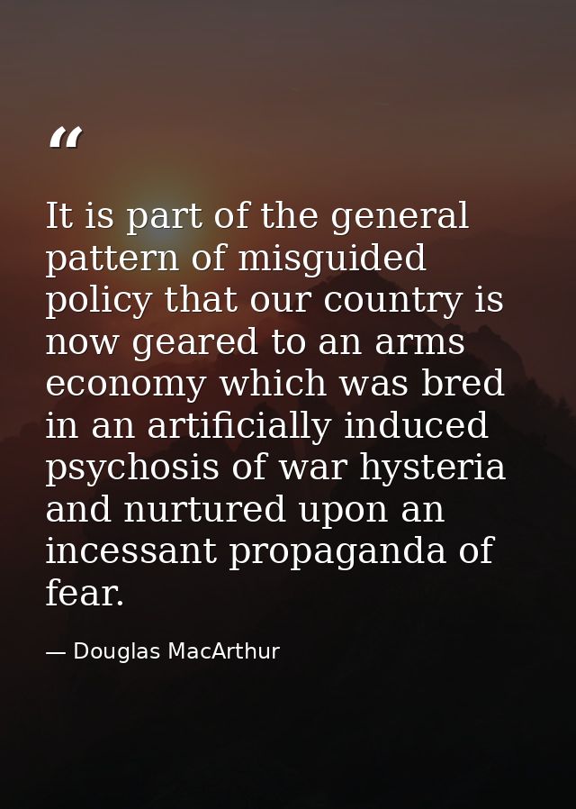 It is part of the general pattern of misguided policy that our country is now geared to an arms economy which was bred i — Douglas MacArthur