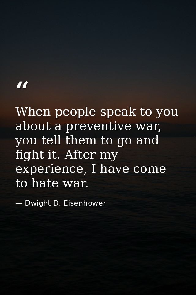 When people speak to you about a preventive war, you tell them to go and fight it. After my experience, I have come to h — Dwight D. Eisenhower