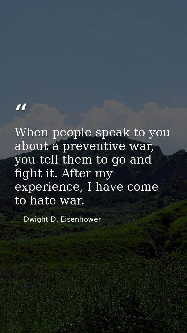 When people speak to you about a preventive war, you tell them to go and fight it. After my experience, I have come to h — Dwight D. Eisenhower