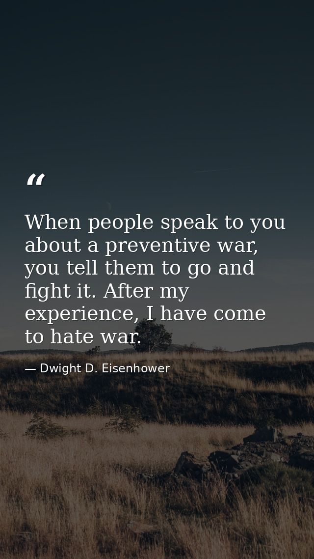 When people speak to you about a preventive war, you tell them to go and fight it. After my experience, I have come to h — Dwight D. Eisenhower