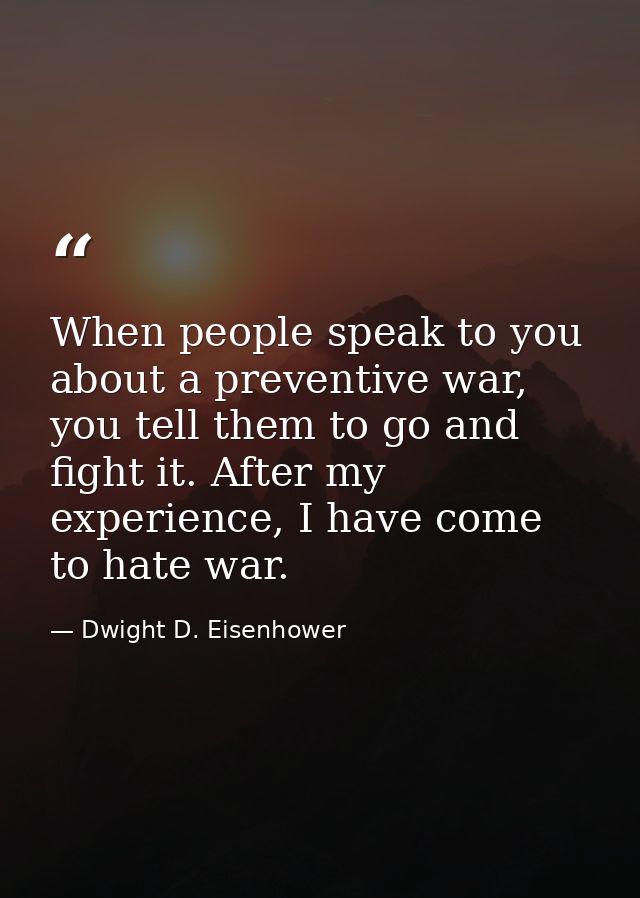 When people speak to you about a preventive war, you tell them to go and fight it. After my experience, I have come to h — Dwight D. Eisenhower