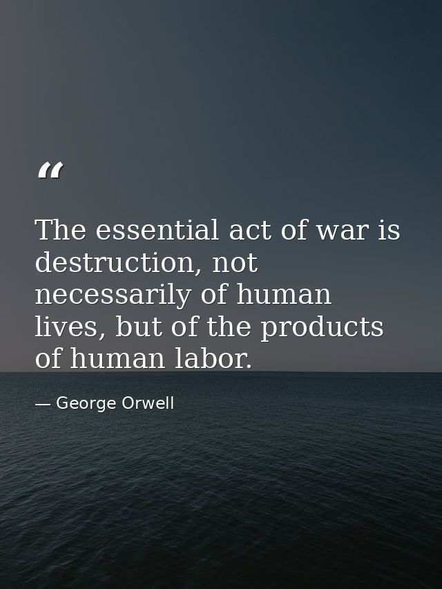 The essential act of war is destruction, not necessarily of human lives, but of the products of human labor. — George Orwell