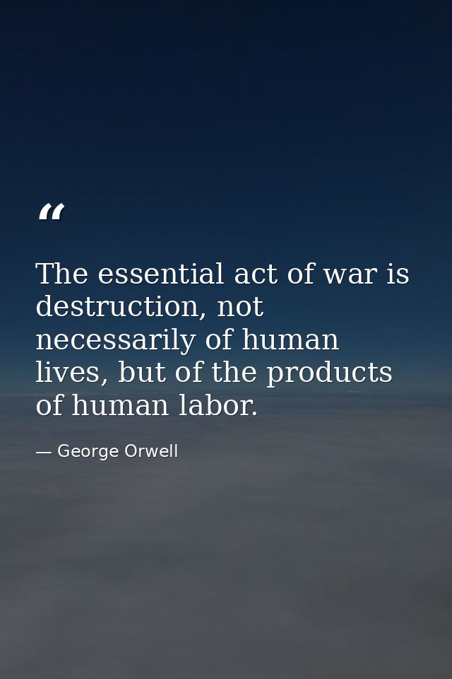 The essential act of war is destruction, not necessarily of human lives, but of the products of human labor. — George Orwell