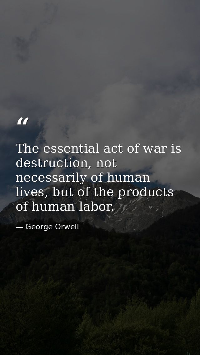 The essential act of war is destruction, not necessarily of human lives, but of the products of human labor. — George Orwell