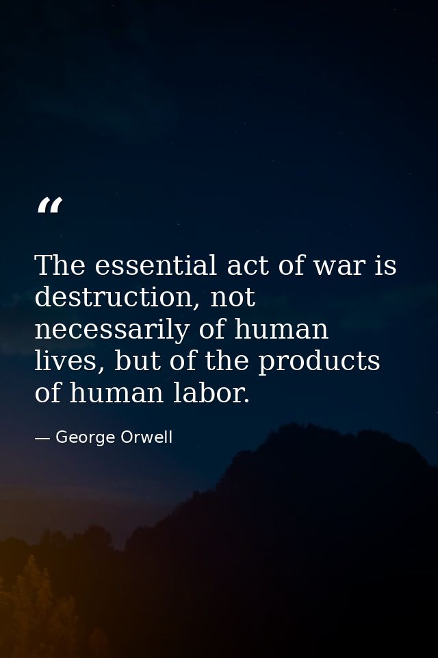 The essential act of war is destruction, not necessarily of human lives, but of the products of human labor. — George Orwell