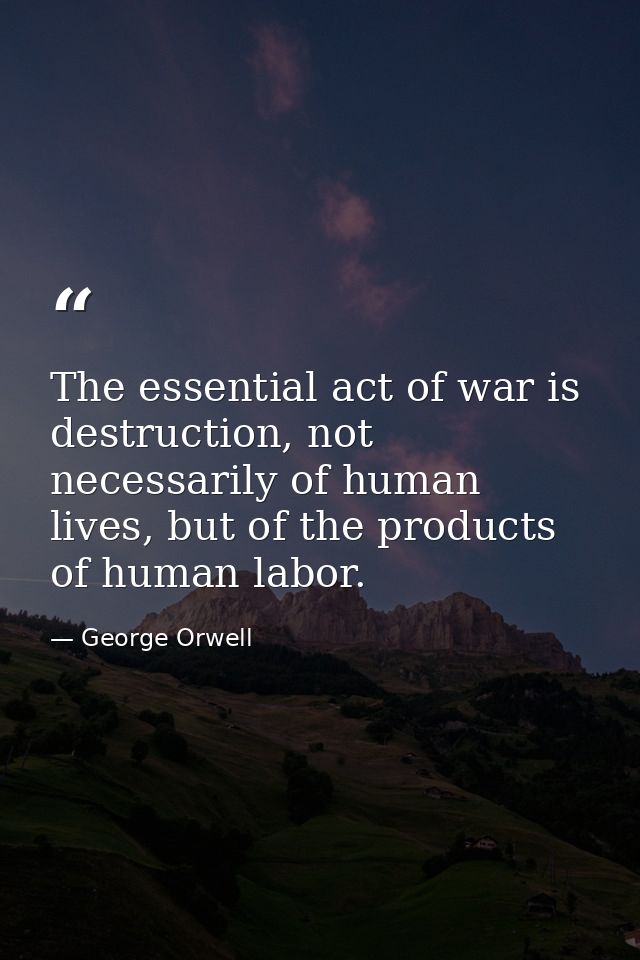 The essential act of war is destruction, not necessarily of human lives, but of the products of human labor. — George Orwell