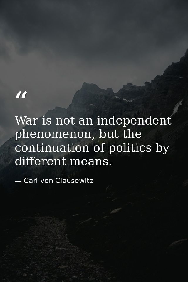 War is not an independent phenomenon, but the continuation of politics by different means. — Carl von Clausewitz