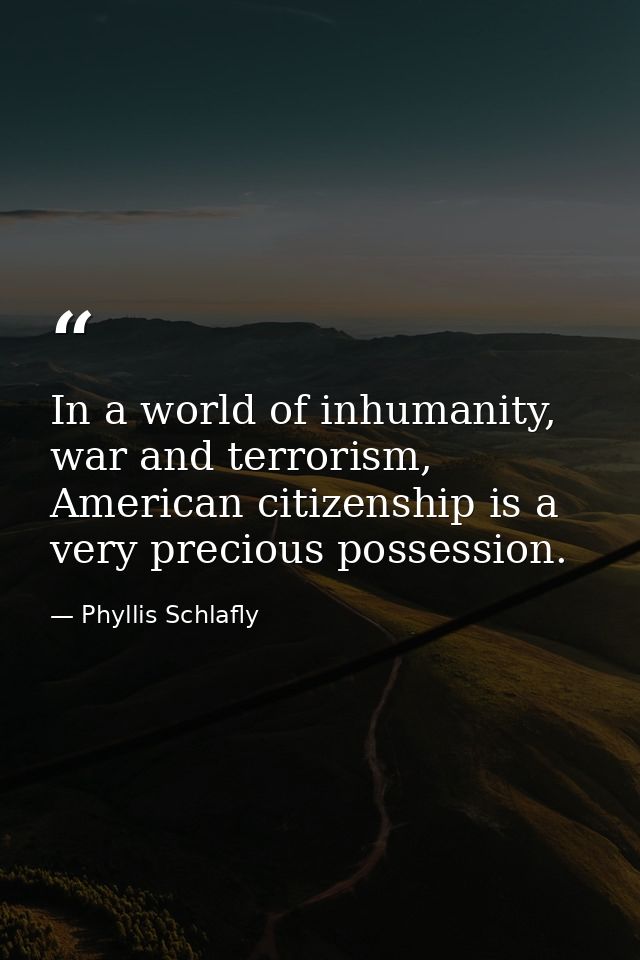 In a world of inhumanity, war and terrorism, American citizenship is a very precious possession. — Phyllis Schlafly