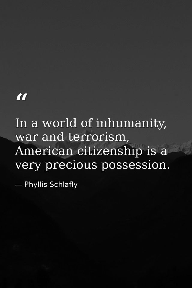 In a world of inhumanity, war and terrorism, American citizenship is a very precious possession. — Phyllis Schlafly