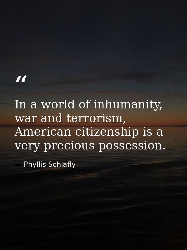 In a world of inhumanity, war and terrorism, American citizenship is a very precious possession. — Phyllis Schlafly
