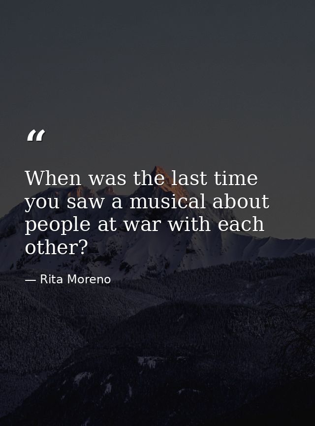When was the last time you saw a musical about people at war with each other? — Rita Moreno