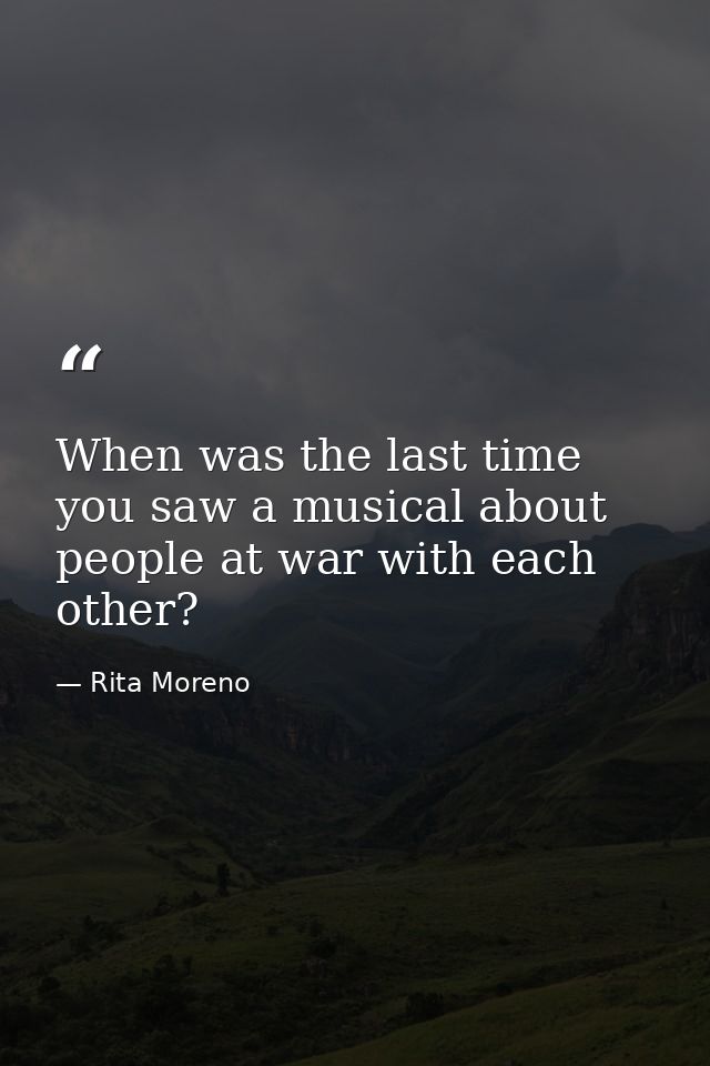 When was the last time you saw a musical about people at war with each other? — Rita Moreno
