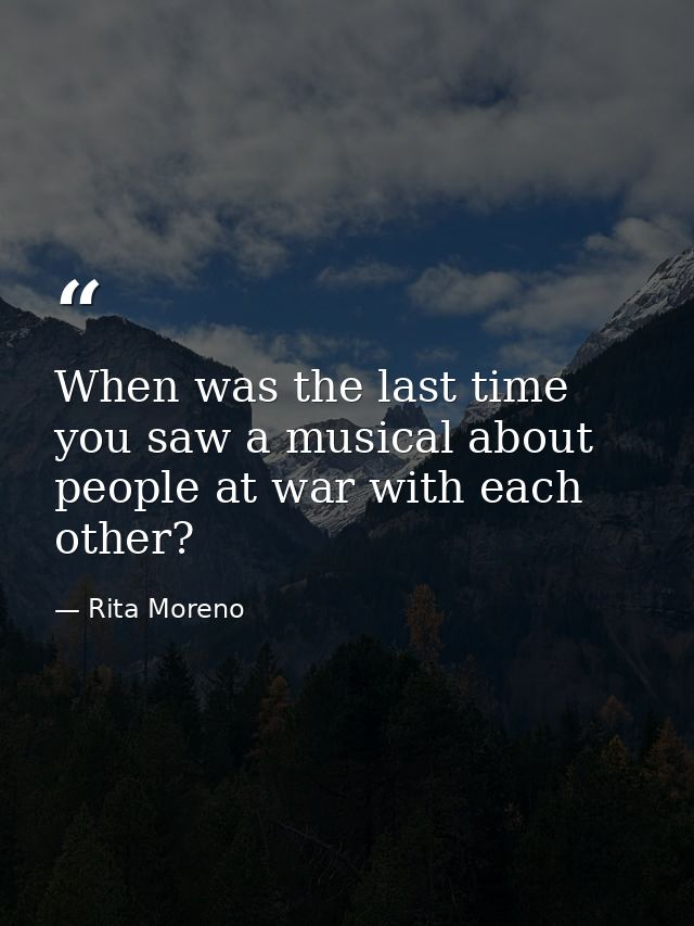 When was the last time you saw a musical about people at war with each other? — Rita Moreno