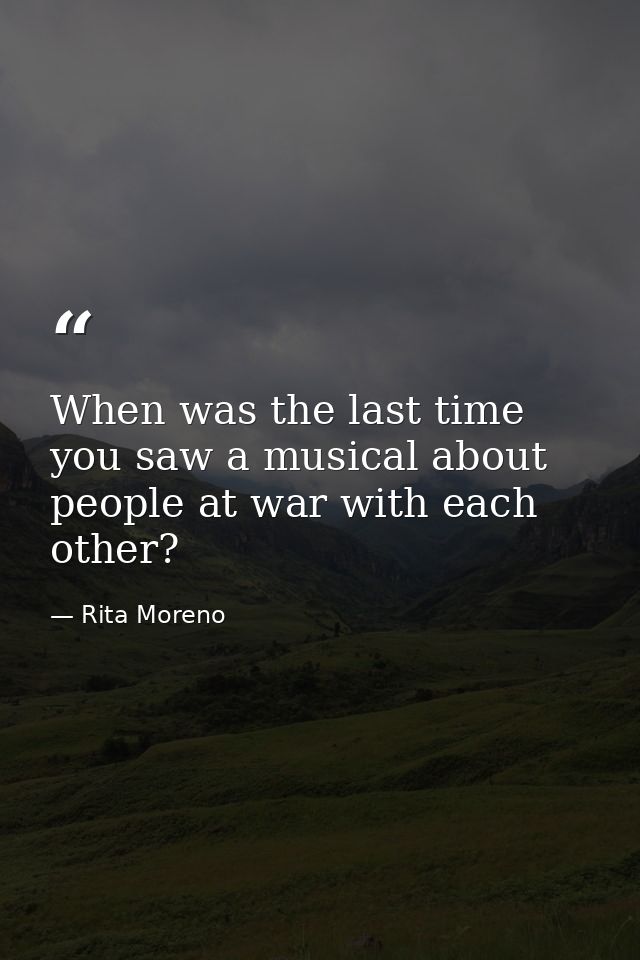 When was the last time you saw a musical about people at war with each other? — Rita Moreno
