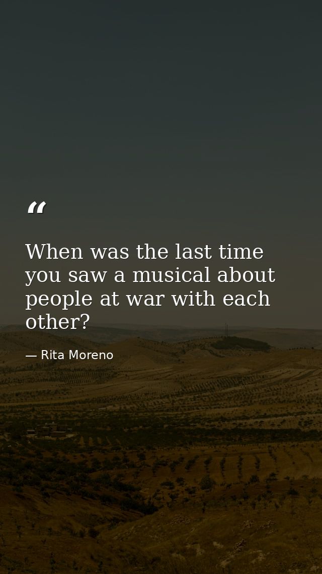 When was the last time you saw a musical about people at war with each other? — Rita Moreno