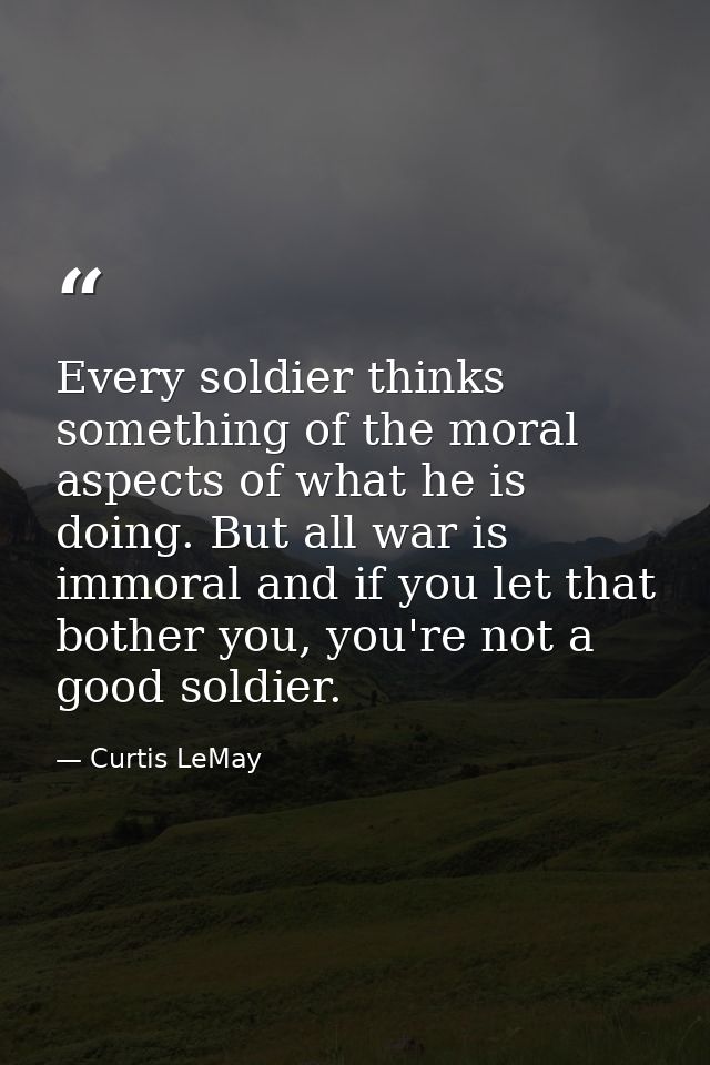 Every soldier thinks something of the moral aspects of what he is doing. But all war is immoral and if you let that both — Curtis LeMay