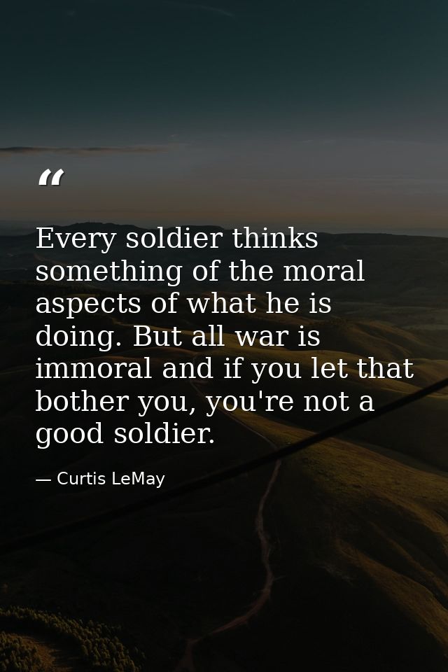Every soldier thinks something of the moral aspects of what he is doing. But all war is immoral and if you let that both — Curtis LeMay