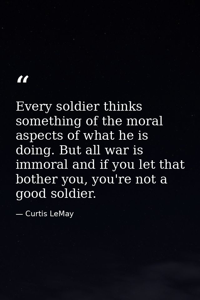 Every soldier thinks something of the moral aspects of what he is doing. But all war is immoral and if you let that both — Curtis LeMay