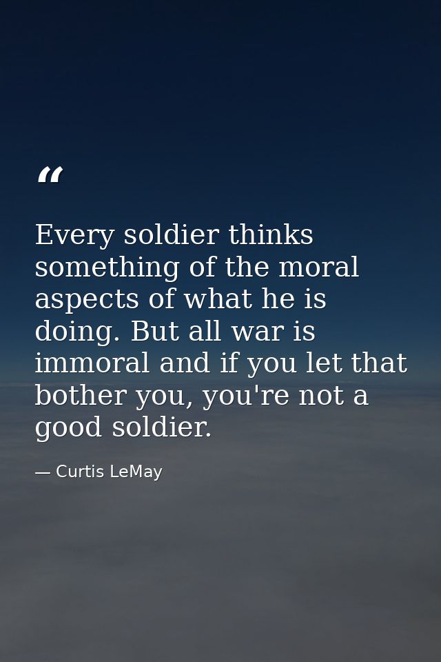 Every soldier thinks something of the moral aspects of what he is doing. But all war is immoral and if you let that both — Curtis LeMay