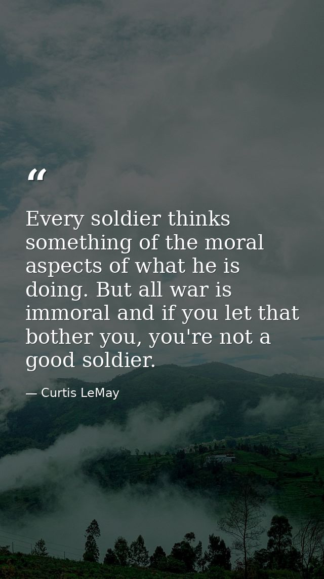 Every soldier thinks something of the moral aspects of what he is doing. But all war is immoral and if you let that both — Curtis LeMay
