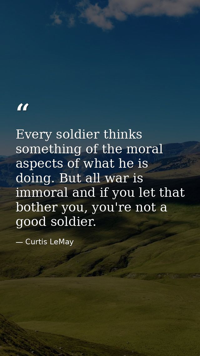 Every soldier thinks something of the moral aspects of what he is doing. But all war is immoral and if you let that both — Curtis LeMay