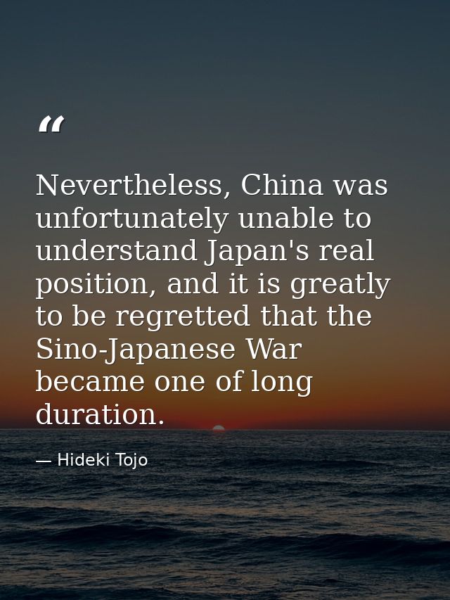 Nevertheless, China was unfortunately unable to understand Japan's real position, and it is greatly to be regretted that — Hideki Tojo