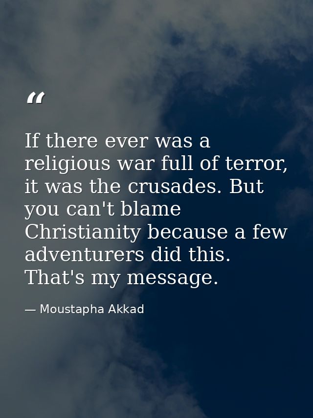 If there ever was a religious war full of terror, it was the crusades. But you can't blame Christianity because a few ad — Moustapha Akkad