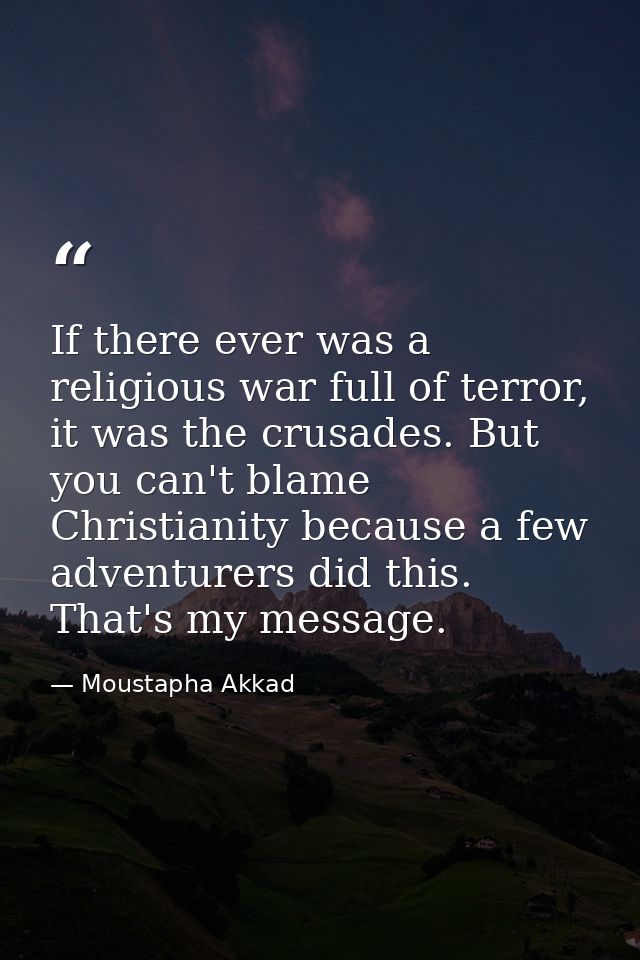If there ever was a religious war full of terror, it was the crusades. But you can't blame Christianity because a few ad — Moustapha Akkad