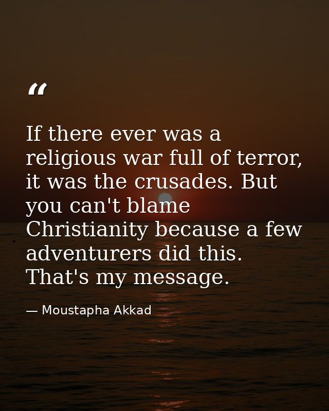 If there ever was a religious war full of terror, it was the crusades. But you can't blame Christianity because a few ad — Moustapha Akkad