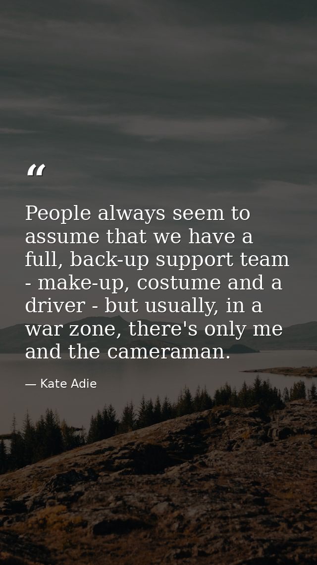 People always seem to assume that we have a full, back-up support team - make-up, costume and a driver - but usually, in — Kate Adie