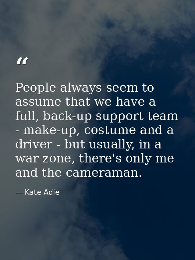 People always seem to assume that we have a full, back-up support team - make-up, costume and a driver - but usually, in — Kate Adie