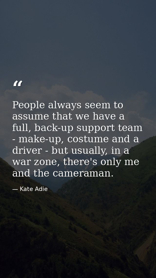 People always seem to assume that we have a full, back-up support team - make-up, costume and a driver - but usually, in — Kate Adie