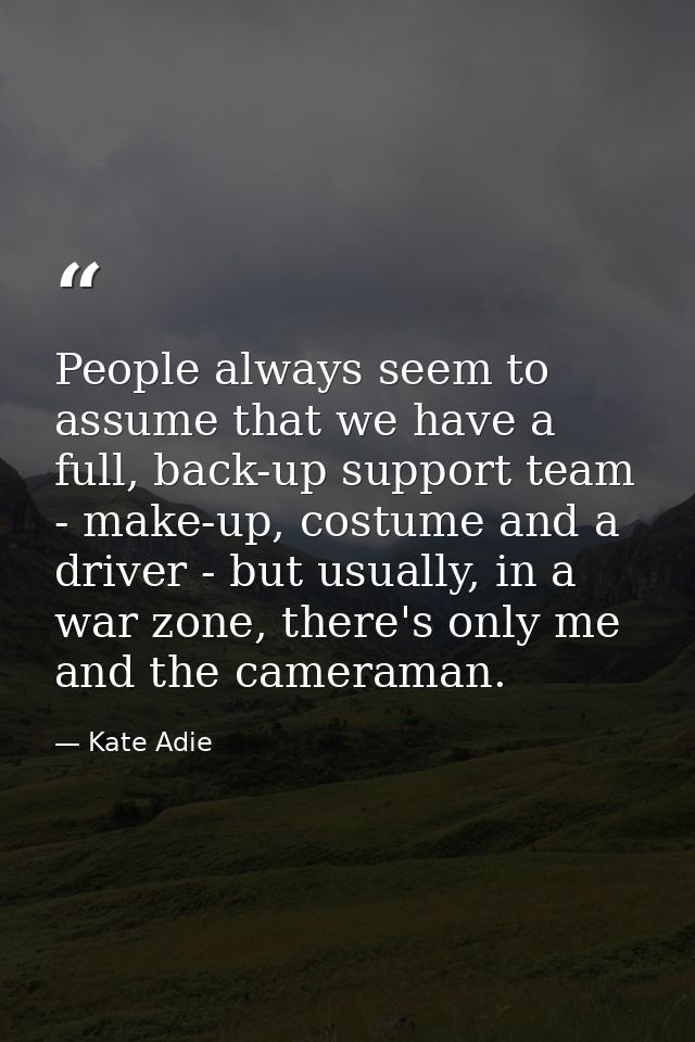 People always seem to assume that we have a full, back-up support team - make-up, costume and a driver - but usually, in — Kate Adie