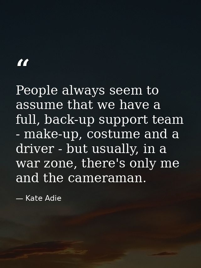 People always seem to assume that we have a full, back-up support team - make-up, costume and a driver - but usually, in — Kate Adie