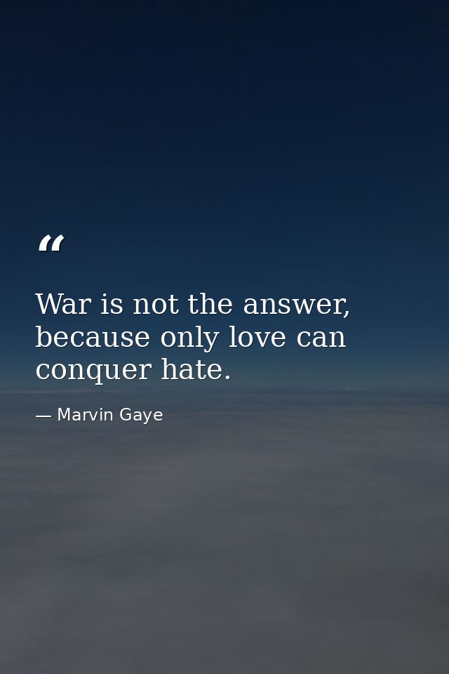 War is not the answer, because only love can conquer hate. — Marvin Gaye