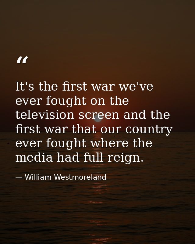 It's the first war we've ever fought on the television screen and the first war that our country ever fought where the m — William Westmoreland