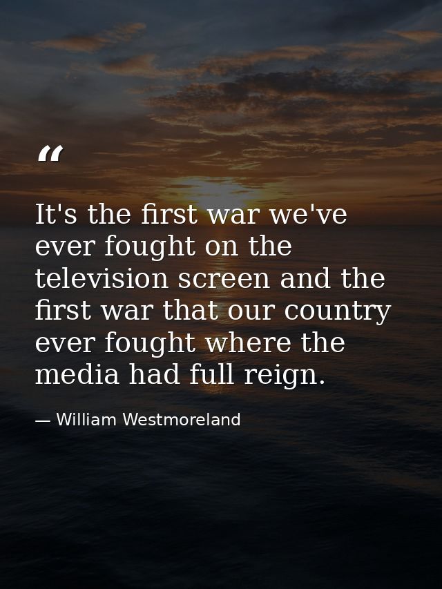 It's the first war we've ever fought on the television screen and the first war that our country ever fought where the m — William Westmoreland