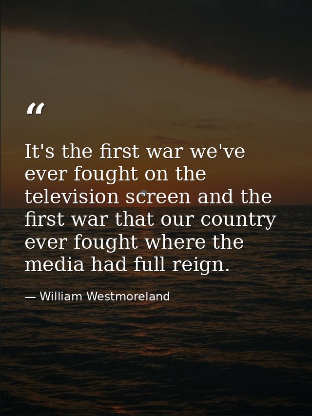 It's the first war we've ever fought on the television screen and the first war that our country ever fought where the m — William Westmoreland