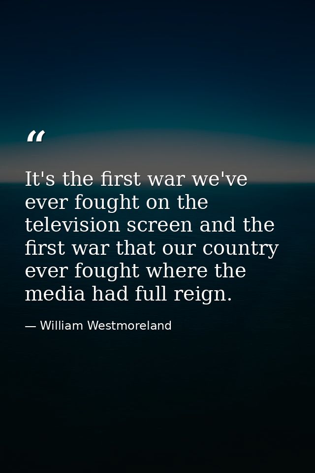 It's the first war we've ever fought on the television screen and the first war that our country ever fought where the m — William Westmoreland