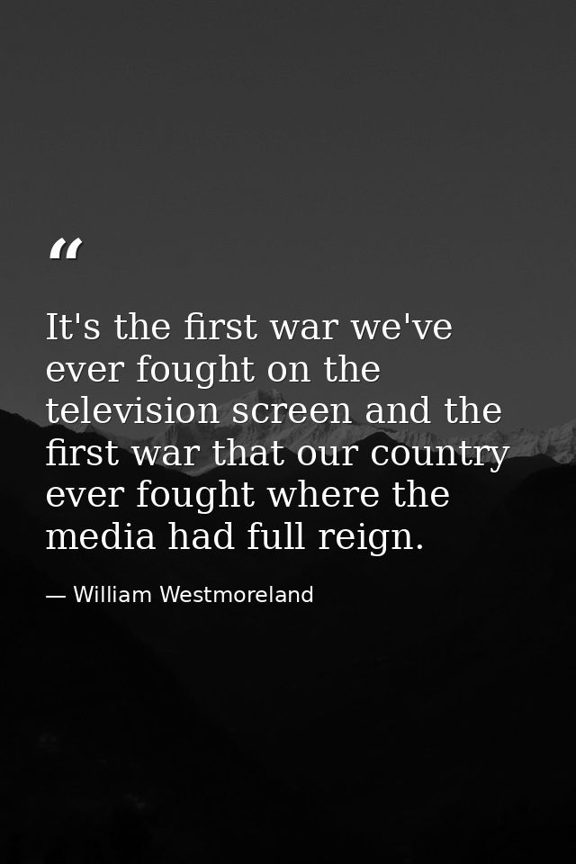 It's the first war we've ever fought on the television screen and the first war that our country ever fought where the m — William Westmoreland