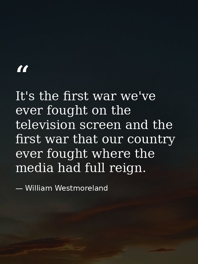 It's the first war we've ever fought on the television screen and the first war that our country ever fought where the m — William Westmoreland
