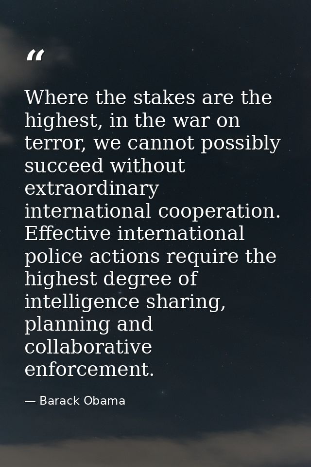 Where the stakes are the highest, in the war on terror, we cannot possibly succeed without extraordinary international c — Barack Obama