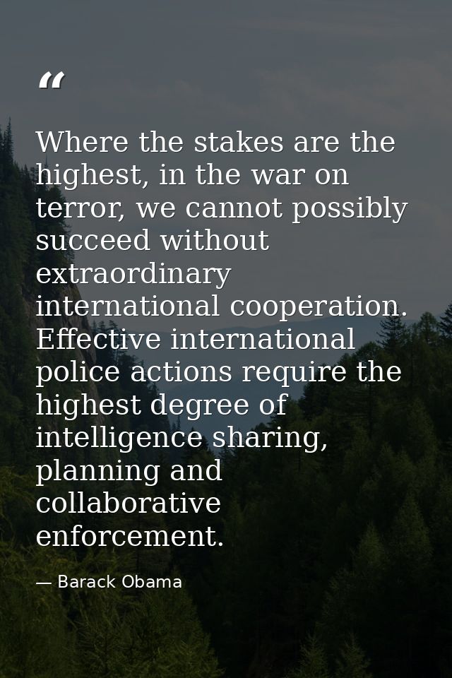 Where the stakes are the highest, in the war on terror, we cannot possibly succeed without extraordinary international c — Barack Obama