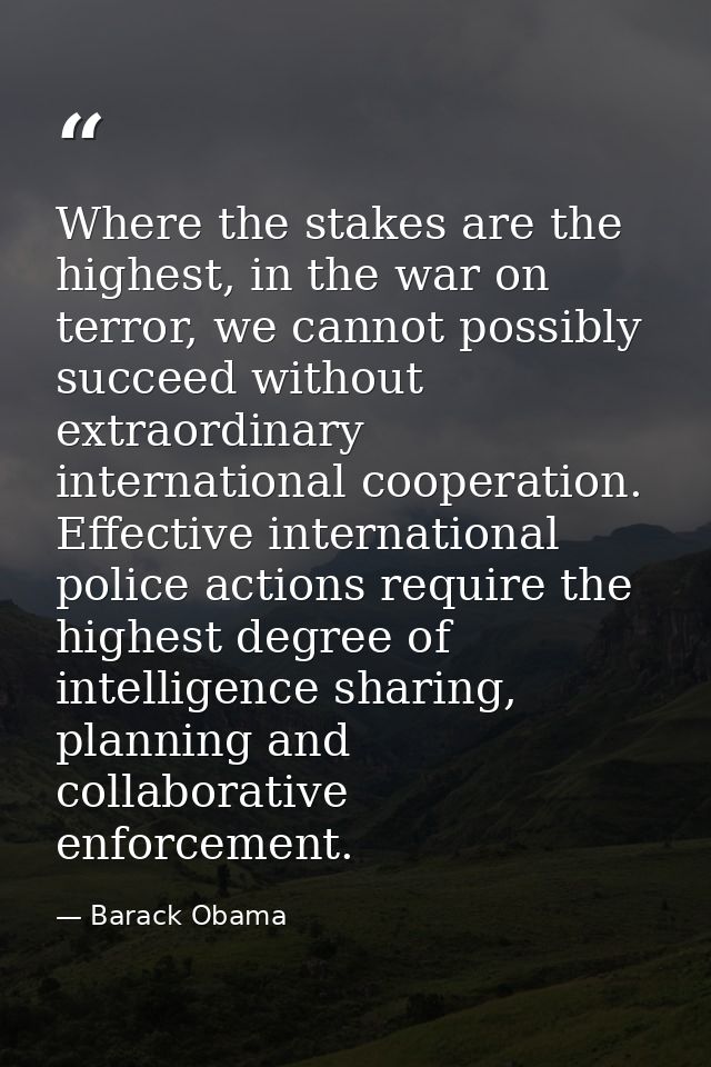 Where the stakes are the highest, in the war on terror, we cannot possibly succeed without extraordinary international c — Barack Obama