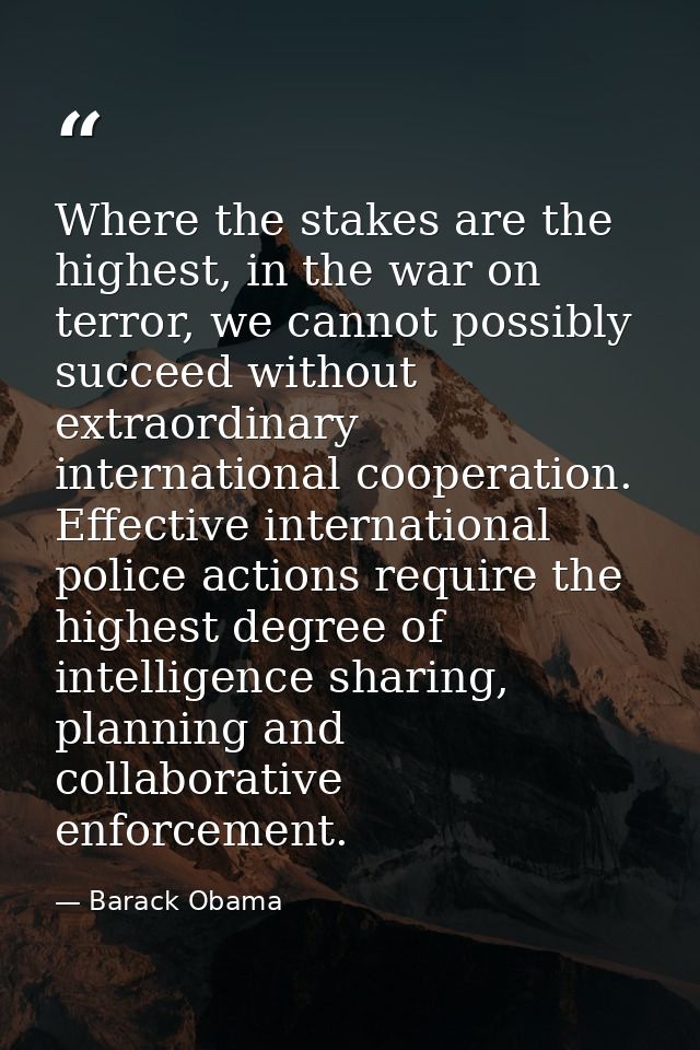 Where the stakes are the highest, in the war on terror, we cannot possibly succeed without extraordinary international c — Barack Obama