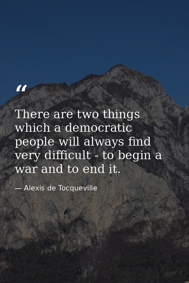 There are two things which a democratic people will always find very difficult - to begin a war and to end it. — Alexis de Tocqueville