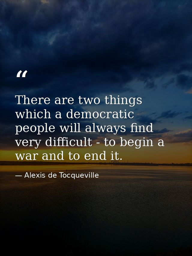 There are two things which a democratic people will always find very difficult - to begin a war and to end it. — Alexis de Tocqueville