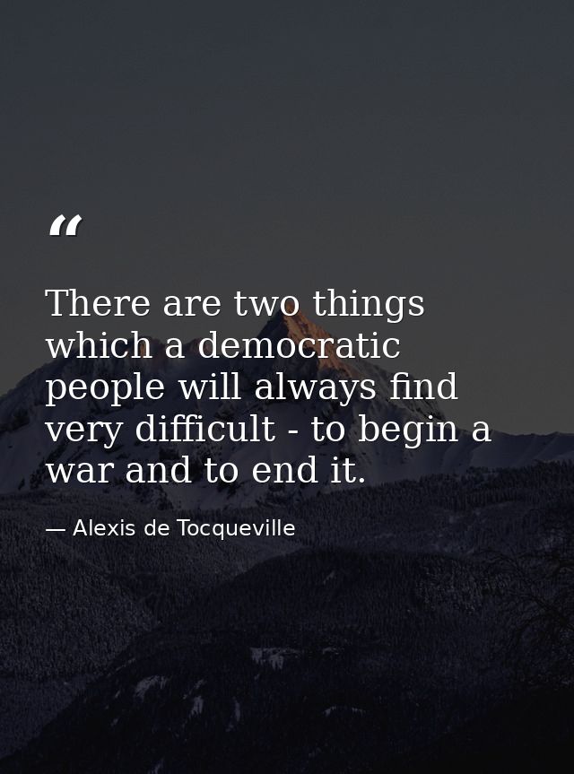 There are two things which a democratic people will always find very difficult - to begin a war and to end it. — Alexis de Tocqueville